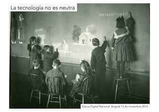 La tecnología no es neutra 
Educa Digital Nacional. Bogotá 13 de noviembre 2014 
 
