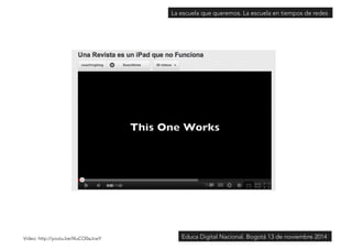 La escuela que queremos. La escuela en tiempos de redes 
Vídeo: http://youtu.be/l4uCO0aJcwYEduca Digital Nacional. Bogotá 13 de noviembre 2014 
 