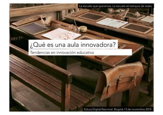 La escuela que queremos. La escuela en tiempos de redes 
¿Qué es una aula innovadora? 
Tendencias en innovación educativa 
Educa Digital Nacional. Bogotá 13 de noviembre 2014 
 