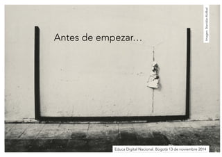 Antes de empezar… 
Imagen: Stanislav Kolibal 
Educa Digital Nacional. Bogotá 13 de noviembre 2014 
 