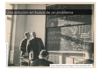 Una solución en busca de un problema 
Educa Digital Nacional. Bogotá 13 de noviembre 2014 
Simple Insomnia https://flic.kr/p/hX7jzE 
 