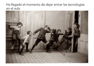 Ha llegado el momento de dejar entrar las tecnologías 
en el aula 
 