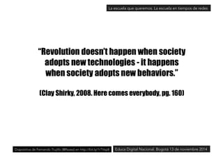La escuela que queremos. La escuela en tiempos de redes 
Diapositiva de Fernando Trujillo [@ftsaez] en http://bit.ly/1rTVsp8Educa Digital Nacional. Bogotá 13 de noviembre 2014 
 