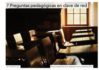 7 Preguntas pedagógicas en clave de red 
David Reber https://flic.kr/p/6xBQPD 
Vía Cristóbal SuárezEduca Digital Nacional. Bogotá 13 de noviembre 2014 
 