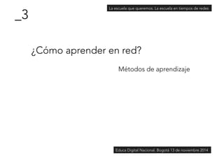 ¿Cómo aprender en red? 
Métodos de aprendizaje 
_3 
La escuela que queremos. La escuela en tiempos de redes 
Educa Digital Nacional. Bogotá 13 de noviembre 2014 
 