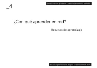 ¿Con qué aprender en red? 
Recursos de aprendizaje 
_4 
La escuela que queremos. La escuela en tiempos de redes 
Educa Digital Nacional. Bogotá 13 de noviembre 2014 
 