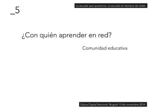 ¿Con quién aprender en red? 
Comunidad educativa 
_5 
La escuela que queremos. La escuela en tiempos de redes 
Educa Digital Nacional. Bogotá 13 de noviembre 2014 
 