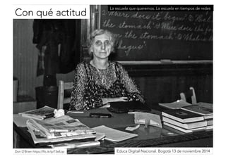 La escuela que queremos. La escuela en tiempos de redes 
Con qué actitud 
Don O’Brien https://flic.kr/p/73eEopEduca Digital Nacional. Bogotá 13 de noviembre 2014 
 