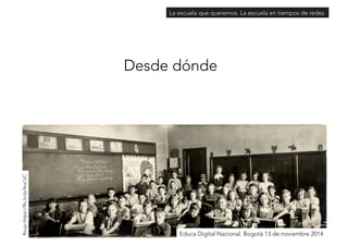 La escuela que queremos. La escuela en tiempos de redes 
Desde dónde 
Educa Digital Nacional. Bogotá 13 de noviembre 2014 
Roujo https://flic.kr/p/4nx1zC 
 