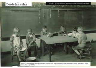 Desde las aulas 
La escuela que queremos. La escuela en tiempos de redes 
Second & third graders peeling apples and grinding corn, The University of Iowa elementary school, February 4, 1929 
https://flic.kr/p/dP3Wih 
 