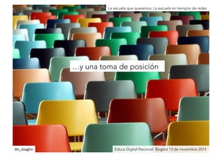 La escuela que queremos. La escuela en tiempos de redes 
…y una toma de posición 
@c_magro 
Educa Digital Nacional. Bogotá 13 de noviembre 2014 
 