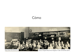 Cómo 
Roujo https://flic.kr/p/4nx1yyEduca Digital Nacional. Bogotá 13 de noviembre 2014 
 