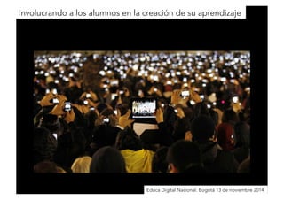 Involucrando a los alumnos en la creación de su aprendizaje 
Educa Digital Nacional. Bogotá 13 de noviembre 2014 
 