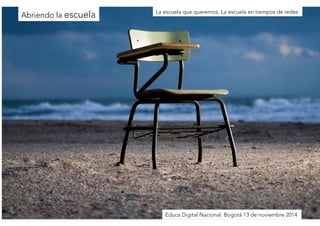Educa Digital Nacional. Bogotá 13 de noviembre 2014 
Abriendo la escuela 
La escuela que queremos. La escuela en tiempos de redes 
 