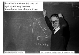 Diseñando tecnologías para los 
que aprenden y no solo 
tecnologías para el aprendizaje 
Blondin Rikard https://flic.kr/p/ndFN4QEduca Digital Nacional. Bogotá 13 de noviembre 2014 
 