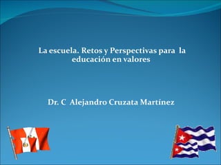 La escuela. Retos y Perspectivas para  la educación en valores Dr. C  Alejandro Cruzata Martínez 