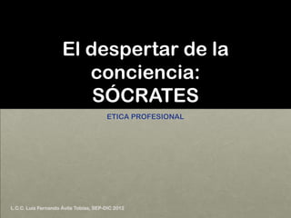 El despertar de la
                        conciencia:
                         SÓCRATES
                                       ETICA PROFESIONAL




L.C.C. Luis Fernando Ávila Tobías, SEP-DIC 2012
 