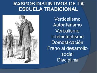 RASGOS DISTINTIVOS DE LA
  ESCUELA TRADICIONAL
               Verticalismo
              Autoritarismo
               Verbalismo
             Intelectualismo
             Domesticación
           Freno al desarrollo
                  social
                Disciplina
 