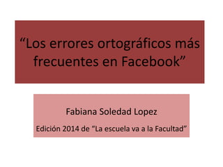 “Los errores ortográficos más
frecuentes en Facebook”
Fabiana Soledad Lopez
Edición 2014 de “La escuela va a la Facultad”
 