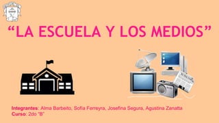 “LA ESCUELA Y LOS MEDIOS”
Integrantes: Alma Barbeito, Sofía Ferreyra, Josefina Segura, Agustina Zanatta
Curso: 2do “B”
 
