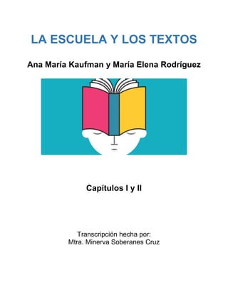 LA ESCUELA Y LOS TEXTOS
Ana María Kaufman y María Elena Rodríguez
Capítulos I y II
Transcripción hecha por:
Mtra. Minerva Soberanes Cruz
 