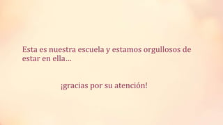 Esta es nuestra escuela y estamos orgullosos de
estar en ella…
¡gracias por su atención!
 