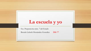 La escuela y yo
Esc. Preparatoria núm. 7 del Estado
Brenda Lizbeth Hernández González 2do “I”
 