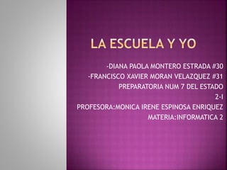 -DIANA PAOLA MONTERO ESTRADA #30
-FRANCISCO XAVIER MORAN VELAZQUEZ #31
PREPARATORIA NUM 7 DEL ESTADO
2-I
PROFESORA:MONICA IRENE ESPINOSA ENRIQUEZ
MATERIA:INFORMATICA 2
 