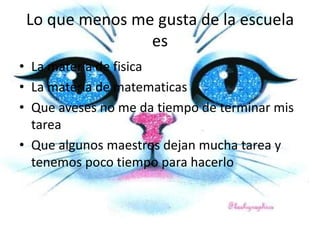 Lo que menos me gusta de la escuela
es
• La materia de fisica
• La materia de matematicas
• Que aveses no me da tiempo de terminar mis
tarea
• Que algunos maestros dejan mucha tarea y
tenemos poco tiempo para hacerlo