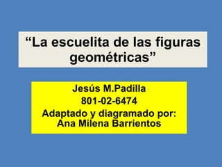 “ La escuelita de las figuras geométricas” Jesús M.Padilla 801-02-6474 Adaptado y diagramado por: Ana Milena Barrientos 