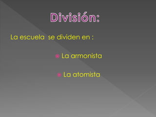 La escuela se dividen en :
 La armonista
 La atomista
 