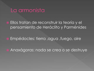  Ellos tratan de reconstruir la teoría y el
pensamiento de Heráclito y Parménides
 Empédocles: tierra ,agua ,fuego, aire
 Anaxágoras: nada se crea o se destruye
 