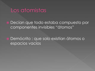 Decían que todo estaba compuesto por
componentes invisibles “átomos”
 Demócrito : que solo existían átomos o
espacios vacíos
 