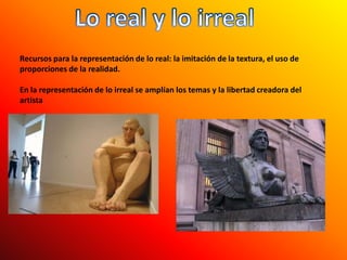 Lo real y lo irrealRecursos para la representación de lo real: la imitación de la textura, el uso de proporciones de la realidad. En la representación de lo irreal se amplían los temas y la libertad creadora del artista