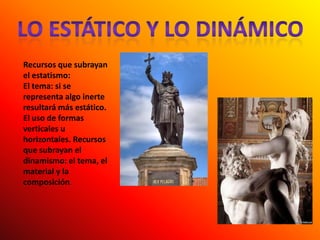 Lo estático y lo dinámicoRecursos que subrayan el estatismo: El tema: si se representa algo inerte resultará más estático. El uso de formas verticales u horizontales. Recursos que subrayan el dinamismo: el tema, el material y la composición.