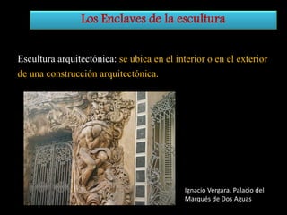 Los Enclaves de la escultura
Escultura arquitectónica: se ubica en el interior o en el exterior
de una construcción arquitectónica.

Ignacio Vergara, Palacio del
Marqués de Dos Aguas

 