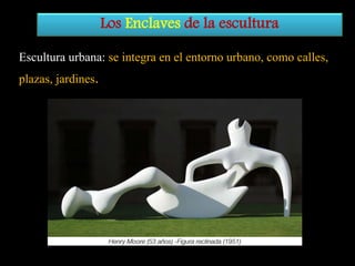 Los Enclaves de la escultura
Escultura urbana: se integra en el entorno urbano, como calles,
plazas, jardines.

 