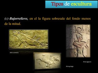 Tipos de escultura
(c)-Bajorrelieve, en el la figura sobresale del fondo menos
de la mitad.

Arte sumerio

Arte egipcio
Arte griego

 