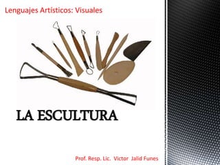 LA ESCULTURA
Prof. Resp. Lic. Victor Jalid Funes
Lenguajes Artísticos: Visuales
 