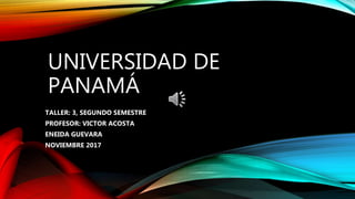 UNIVERSIDAD DE
PANAMÁ
TALLER: 3, SEGUNDO SEMESTRE
PROFESOR: VICTOR ACOSTA
ENEIDA GUEVARA
NOVIEMBRE 2017
 