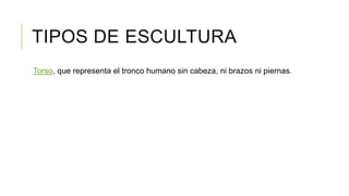 TIPOS DE ESCULTURA
Torso, que representa el tronco humano sin cabeza, ni brazos ni piernas.
 