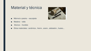 Material y técnica
■ Mármol o piedra – esculpido
■ Madera – talla
■ Bronce – fundido
■ Otros materiales : cerámica , hierro , acero , alabastro , hueso…
 
