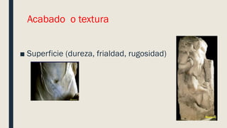 Acabado o textura
■ Superficie (dureza, frialdad, rugosidad)
 