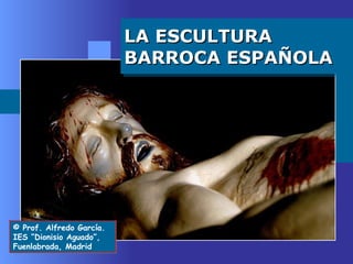 LA ESCULTURA BARROCA ESPAÑOLA © Prof. Alfredo García. IES “Dionisio Aguado”, Fuenlabrada, Madrid 
