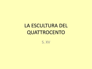 LA ESCULTURA DEL
 QUATTROCENTO
      S. XV
 