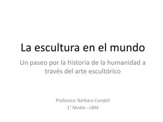 La escultura en el mundo
Un paseo por la historia de la humanidad a
través del arte escultórico

Profesora: Bárbara Condell
1° Medio - LBM

 