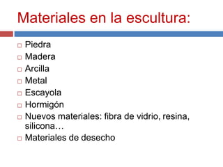 Materiales en la escultura:
 Piedra
 Madera
 Arcilla
 Metal
 Escayola
 Hormigón
 Nuevos materiales: fibra de vidrio, resina,
silicona…
 Materiales de desecho
 