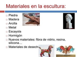 Materiales en la escultura:
 Piedra
 Madera
 Arcilla
 Metal
 Escayola
 Hormigón
 Nuevos materiales: fibra de vidrio, resina,
silicona…
 Materiales de desecho
 
