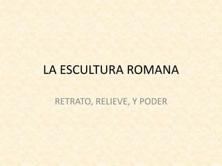 LA ESCULTURA ROMANA
RETRATO, RELIEVE, Y PODER
 