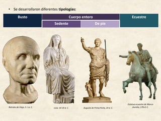 • Se desarrollaron diferentes tipologías:
EL RETRATO
Busto Cuerpo entero Ecuestre
Sedente De pie
Augusto de Prima Porta, 20 d. C.
Estatua ecuestre de Marco
Aurelio, 176 d. C.Retrato de Viejo, S. I a. C. Livia. 14-19 d. C.
 